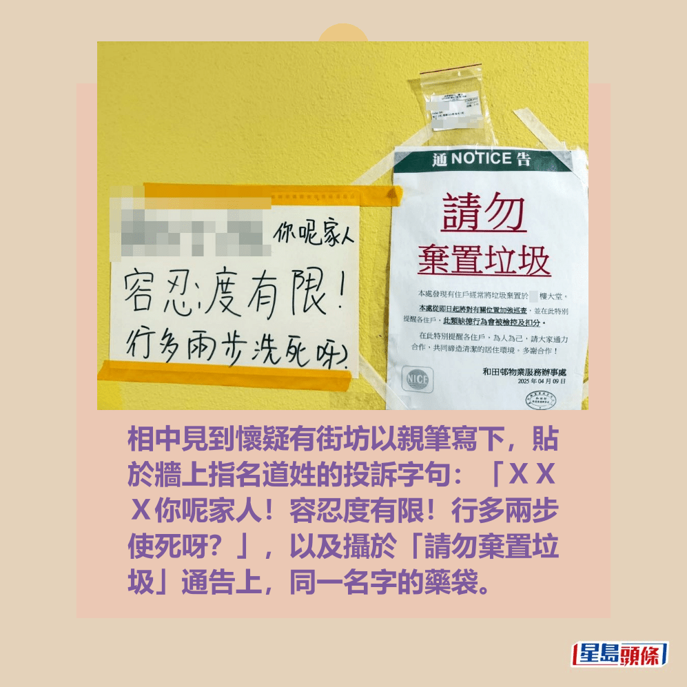 相中見到懷疑有街坊以親筆寫下,貼 於牆上指名道姓的投訴字句:「XX X你呢家人!容忍度有限!行多兩步 使死呀?」,以及攝於「請勿棄置垃 圾」通告上,同一名字的藥袋。fb「菁田邨 和田邨 街坊互助群」截圖 相中見到懷疑有街坊以親筆寫下,貼 於牆上指名道姓的投訴字句:「XX X你呢家人!容忍度有限!行多兩步 使死呀?」,以及攝於「請勿棄置垃 圾」通告上,同一名字的藥袋。fb「菁田邨 和田邨 街坊互助群」截圖
