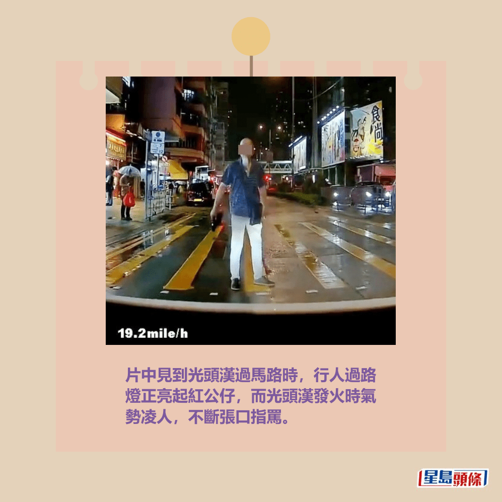 片中見到光頭漢過馬路時,行人過路 燈正亮起紅公仔,而光頭漢發火時氣 勢凌人,不斷張口指罵。 fb「車cam L(香港群組)」截圖 片中見到光頭漢過馬路時,行人過路 燈正亮起紅公仔,而光頭漢發火時氣 勢凌人,不斷張口指罵。 fb「車cam L(香港群組)」截圖