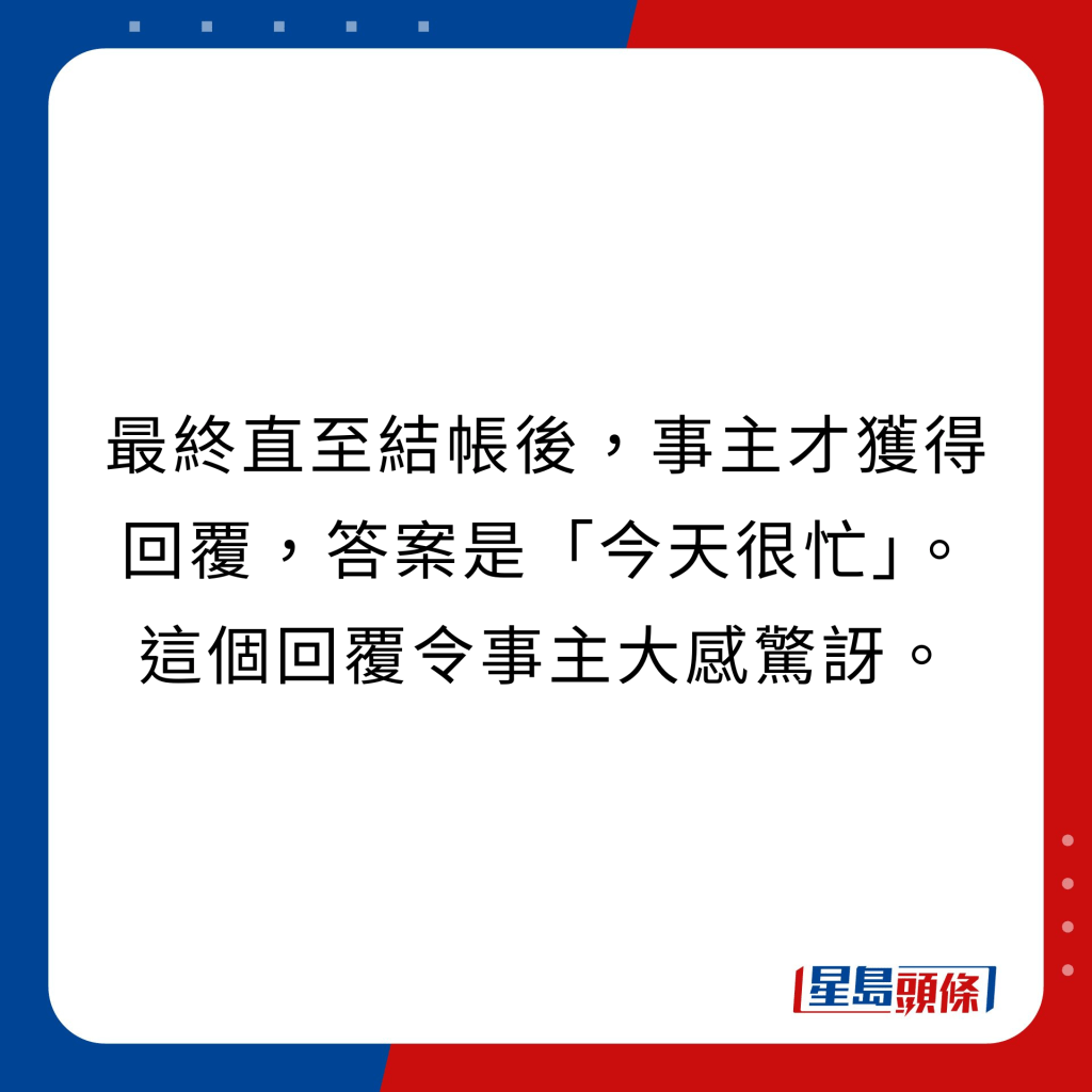 最终直至结帐后，事主才获得回覆，答案是「今天很忙」。 这个回覆令事主大感惊讶。