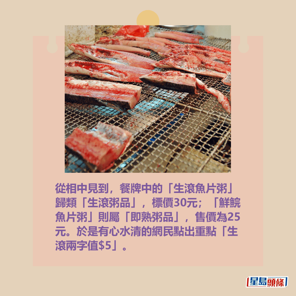 從相中見到,餐牌中的「生滾魚片粥」 歸類「生滾粥品」,標價30元;「鮮鯇 魚片粥」則屬「即熟粥品」,售價為25 元。於是有心水清的網民點出重點「生 滾兩字值$5」。資料圖片 從相中見到,餐牌中的「生滾魚片粥」 歸類「生滾粥品」,標價30元;「鮮鯇 魚片粥」則屬「即熟粥品」,售價為25 元。於是有心水清的網民點出重點「生 滾兩字值$5」。資料圖片