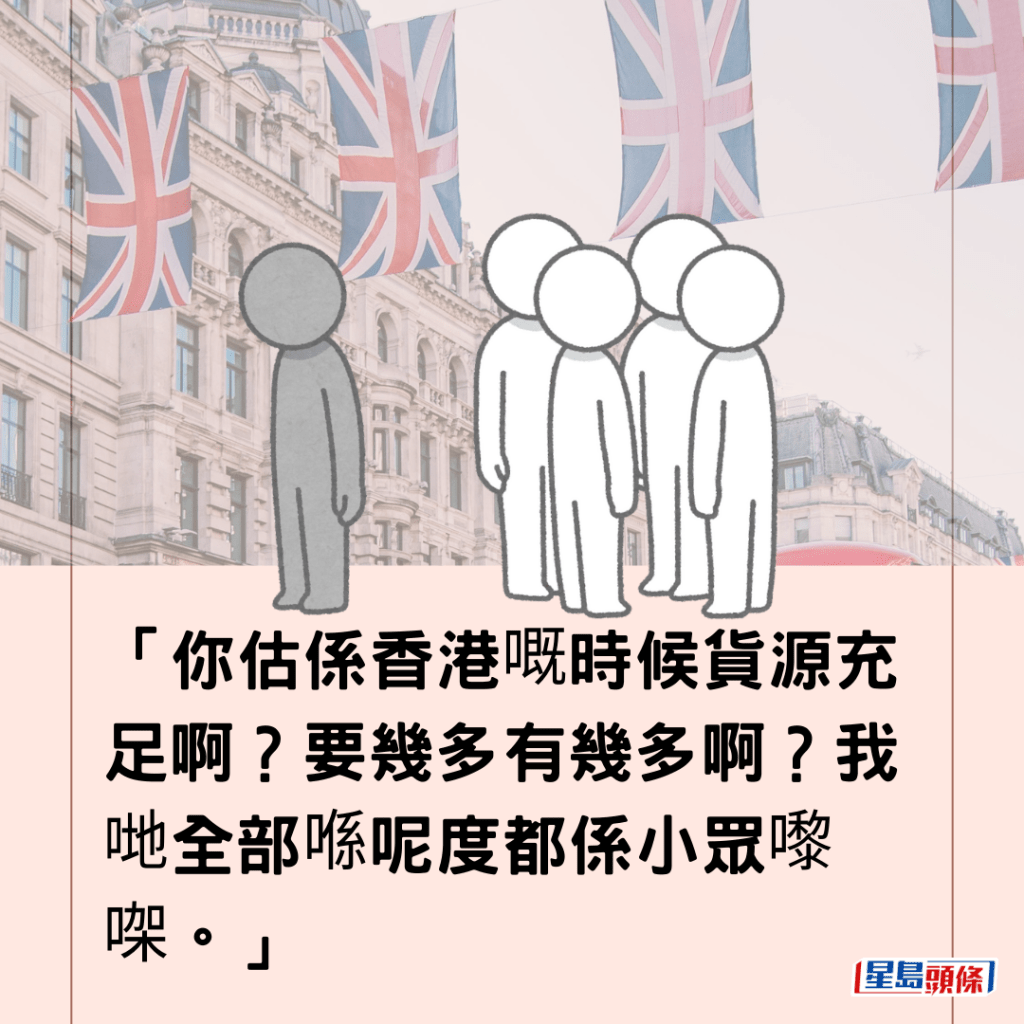 「你估係香港嘅時候貨源充足啊？要幾多有幾多啊？我哋全部喺呢度都係小眾嚟㗎。」