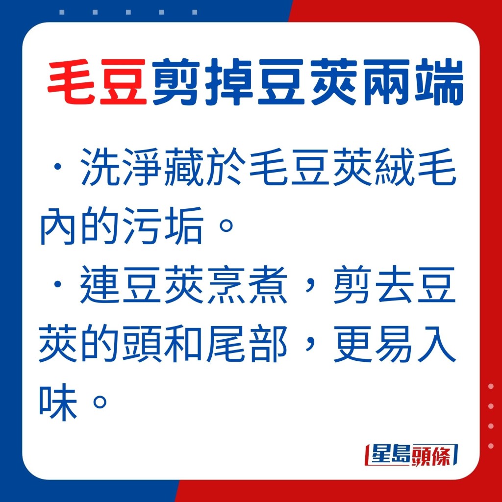 用清水沖洗毛豆的豆莢,去除藏於絨毛的污垢。若毛豆連豆莢烹煮,洗淨瀝乾後,剪去毛豆莢的頭和尾部,更容易入味。