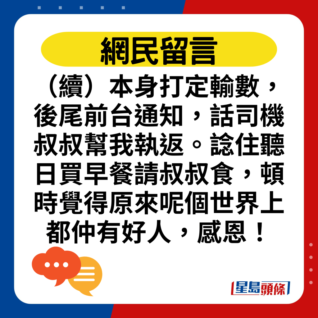 （續）本身打定輸數，後尾前台通知，話司機叔叔幫我執返。諗住聽日買早餐請叔叔食，頓時覺得原來呢個世界上都仲有好人，感恩！