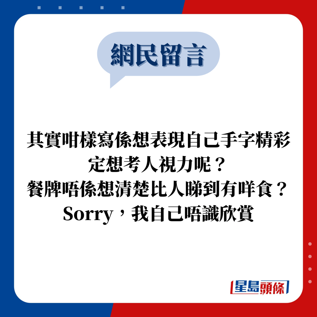 網民留言：其實咁樣寫係想表現自己手字精彩定想考人視力呢？ 餐牌唔係想清楚比人睇到有咩食？ Sorry，我自己唔識欣賞