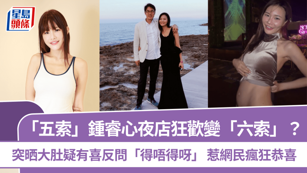 「五索」鍾睿心夜店狂歡變「六索」？  突晒大肚疑有喜反問「得唔得呀」  惹網民瘋狂恭喜