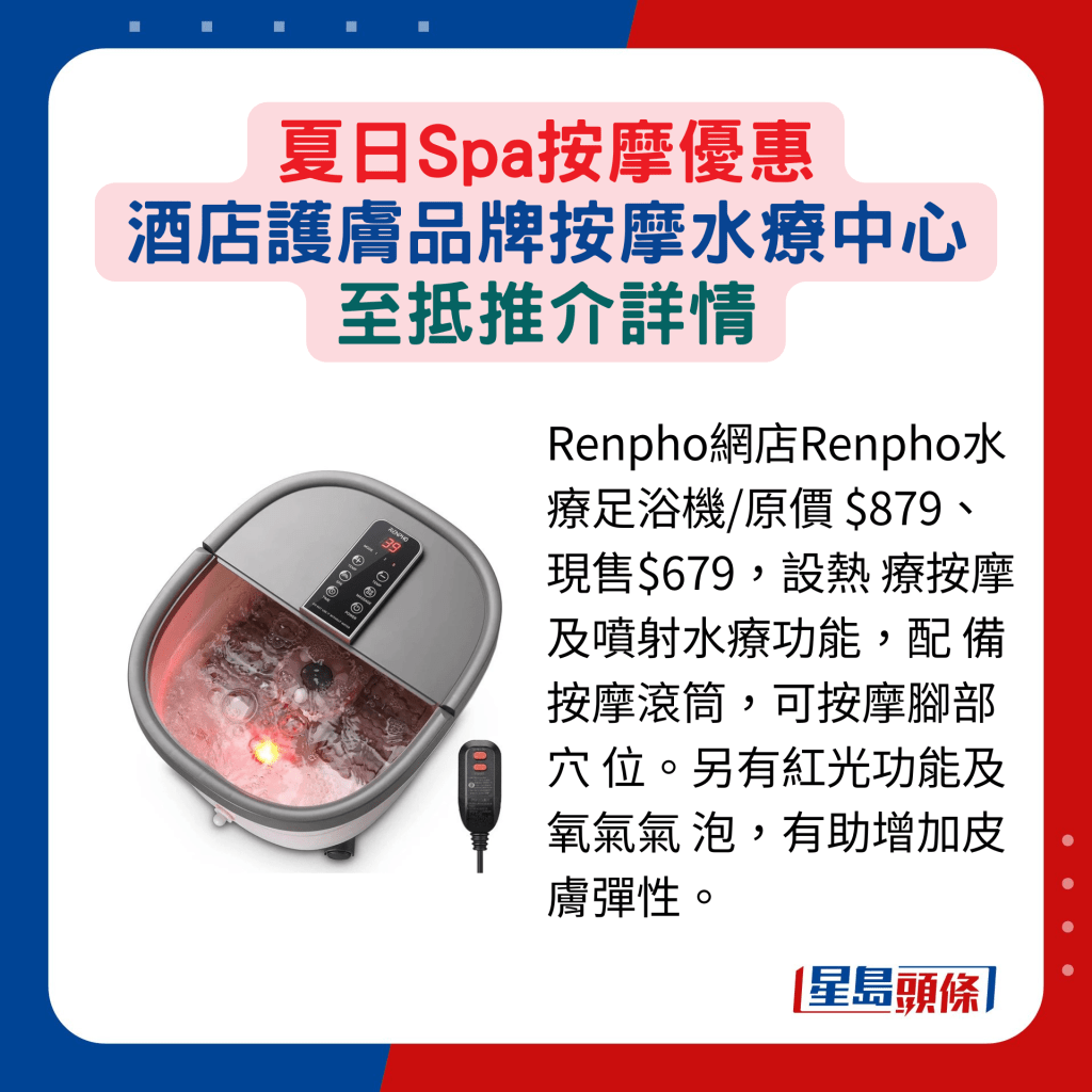 Renpho網店Renpho水療足浴機/原價 $879、現售$679，設熱 療按摩及噴射水療功能，配 備按摩滾筒，可按摩腳部穴 位。另有紅光功能及氧氣氣 泡，有助增加皮膚彈性。