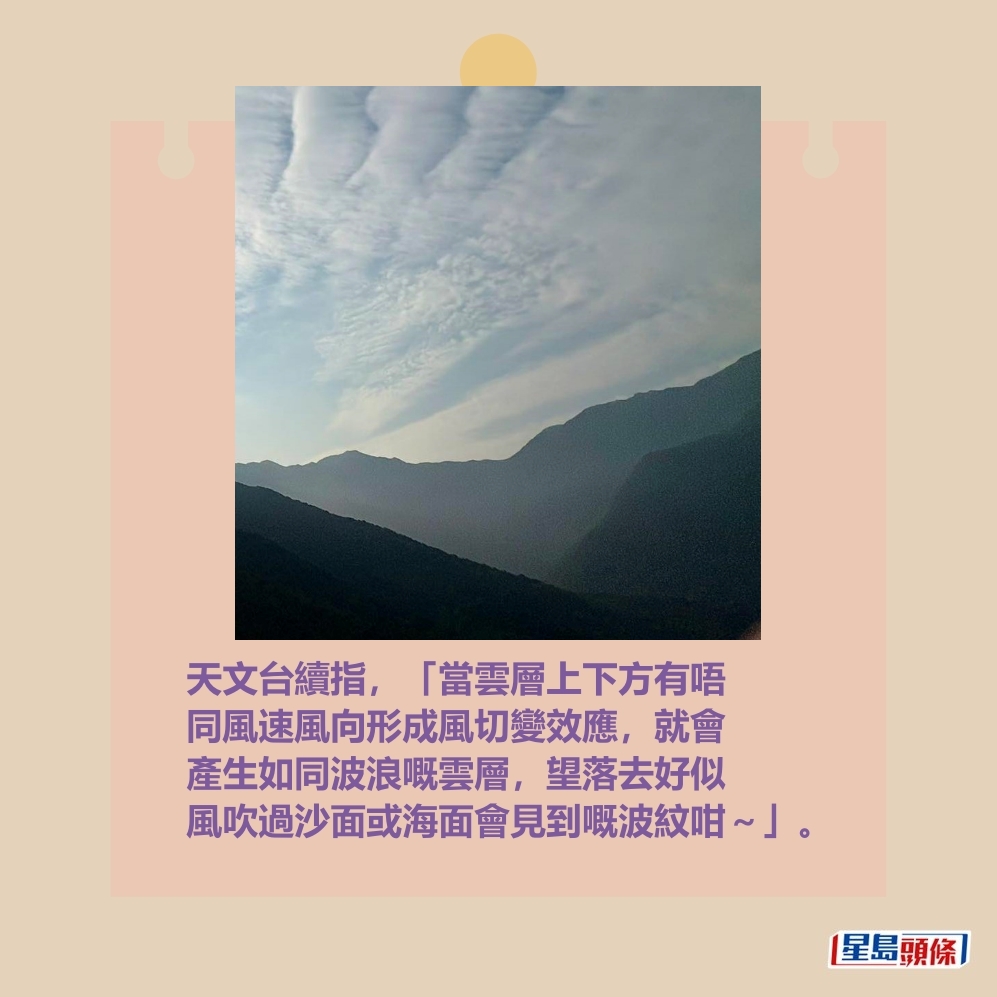 天文台續指,「當雲層上下方有唔 同風速風向形成風切變效應,就會 產生如同波浪嘅雲層,望落去好似 風吹過沙面或海面會見到嘅波紋咁~」。香港天文台fb截圖(攝:Soda Leung / 2025年5月2日 / 東涌 / #CWOS) 天文台續指,「當雲層上下方有唔 同風速風向形成風切變效應,就會 產生如同波浪嘅雲層,望落去好似 風吹過沙面或海面會見到嘅波紋咁~」。香港天文台fb截圖(攝:Soda Leung / 2025年5月2日 / 東涌 / #CWOS)