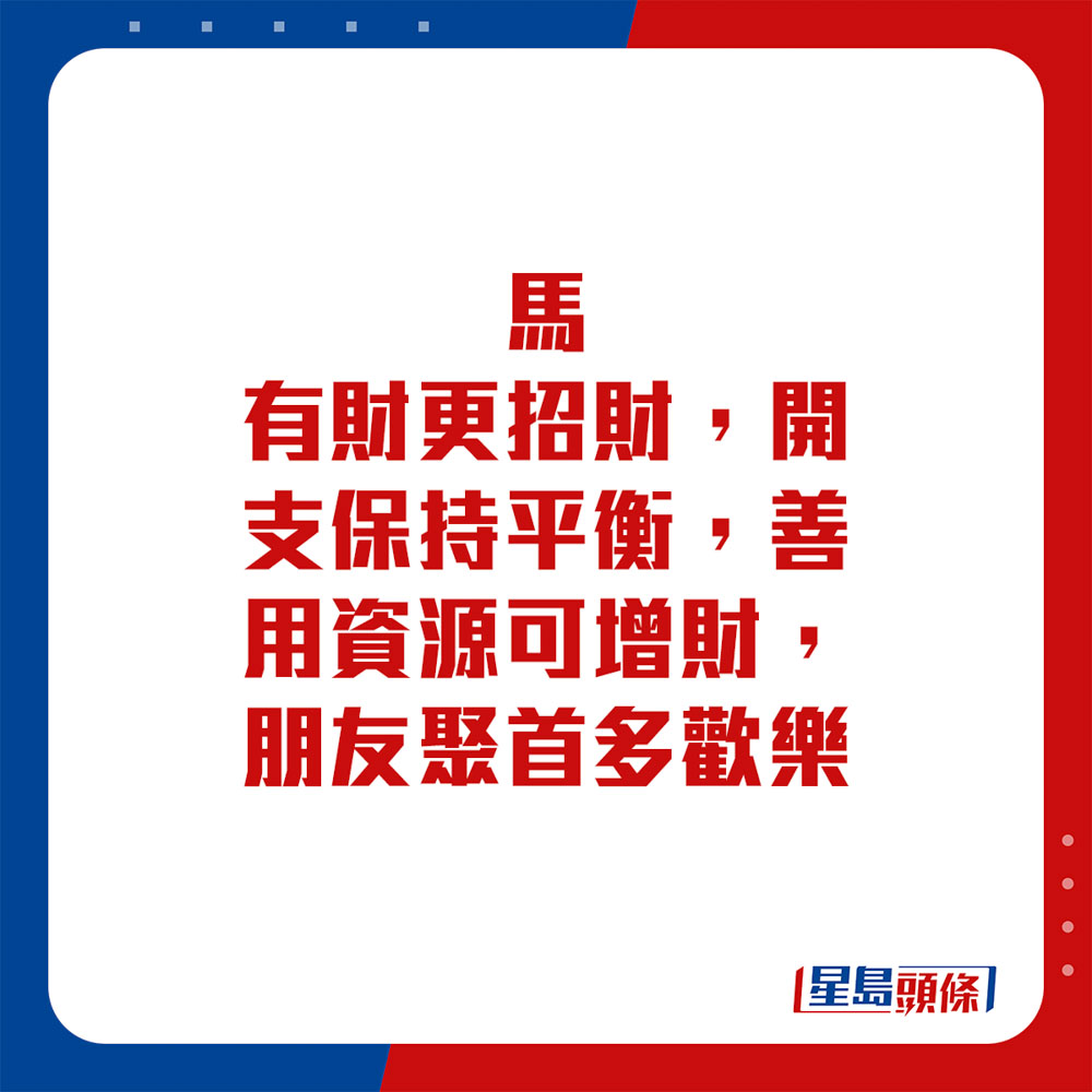 生肖运程 - 马：有财更招财，开支保持平衡，善用资源可增财，朋友聚首多欢乐。