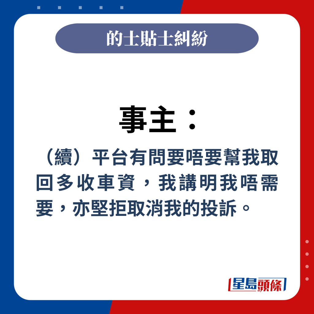 事主：（续）平台有问要唔要帮我取回多收车资，我讲明我唔需要，亦坚拒取消我的投诉。