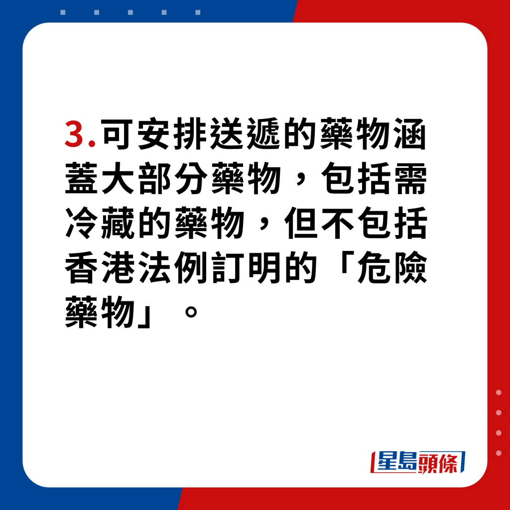 HA Go增设药物送递服务｜4点使用手则 可安排送递的药物涵盖大部分药物，包括需冷藏的药物，但不包括香港法例订明的「危险药物」。