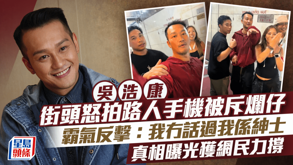 吳浩康街頭怒拍路人手機被斥爛仔  霸氣反擊：我冇話過我係紳士  真相曝光獲網民力撐