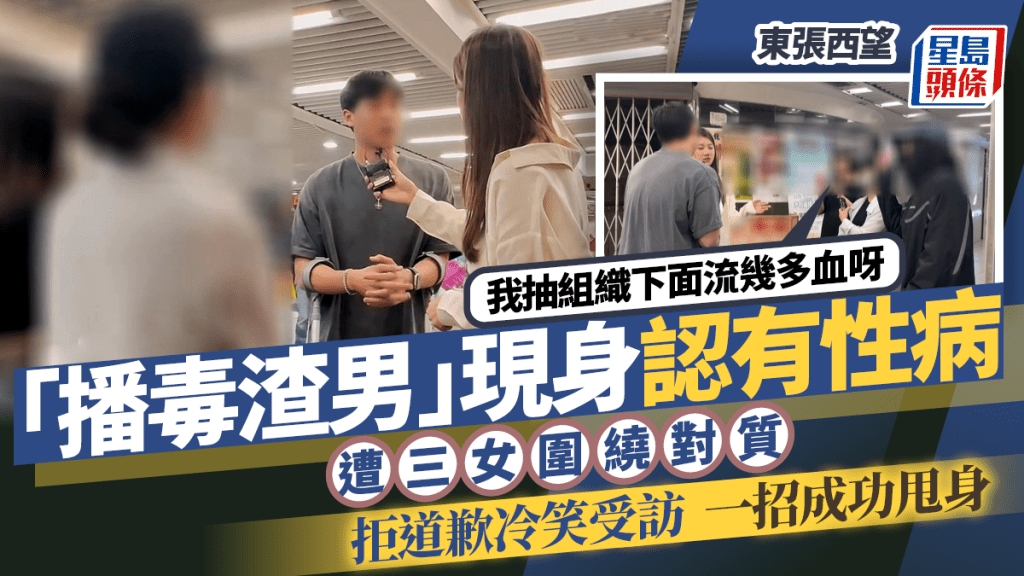 東張西望丨「播毒渣男」現身認有性病  三女圍繞對質：我抽組織下面流幾多血呀  拒道歉冷笑受訪