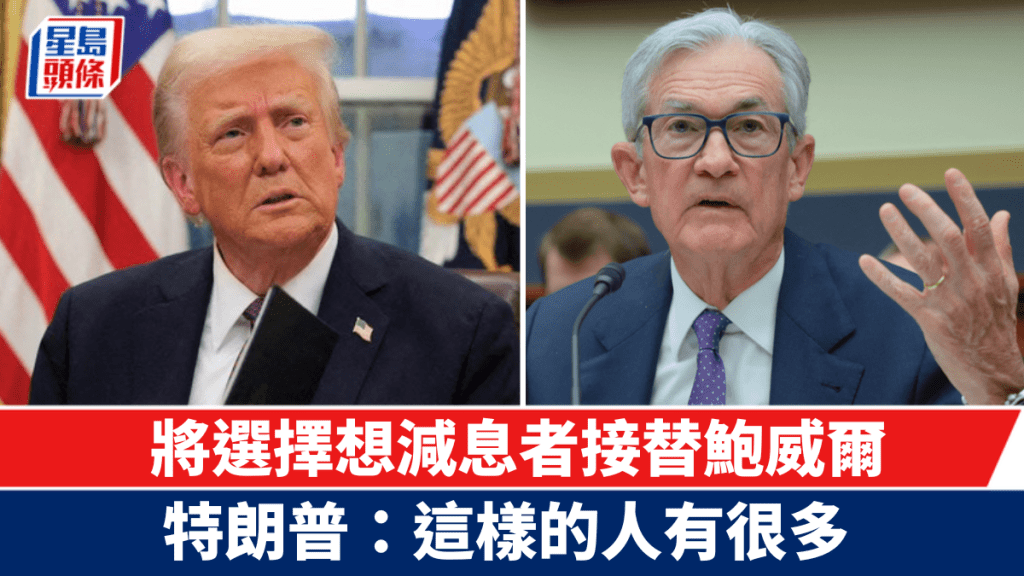 將選擇想減息者接替鮑威爾 特朗普:這樣的人有很多