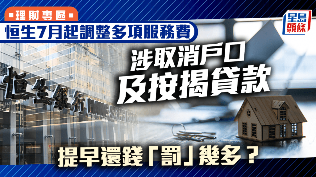 恒生7月起調整多項服務費 涉取消戶口及按揭貸款 提早還錢「罰」幾多?