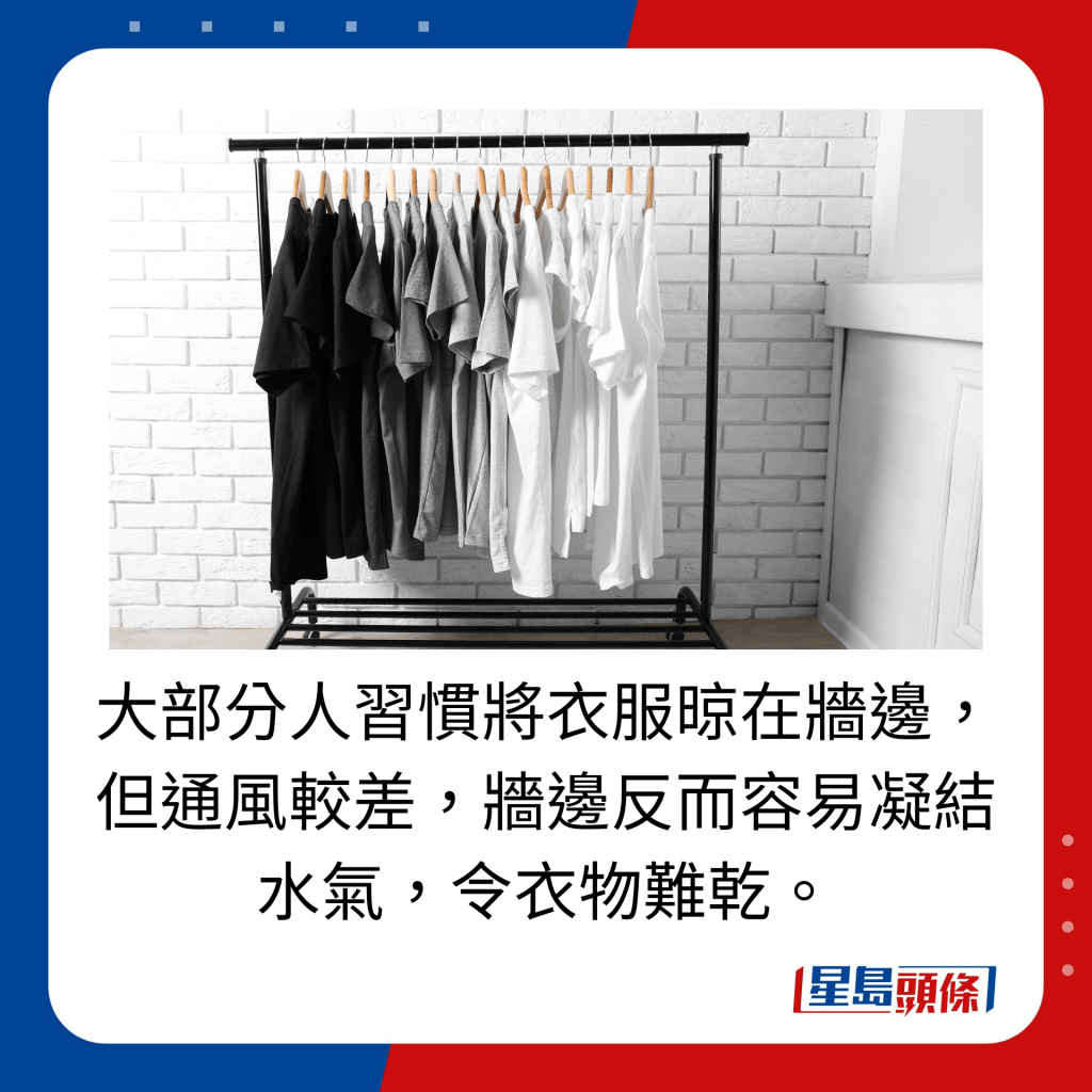 大部分人习惯将衣服晾在墙边，但通风较差，墙边反而容易凝结水气，令衣物难乾。