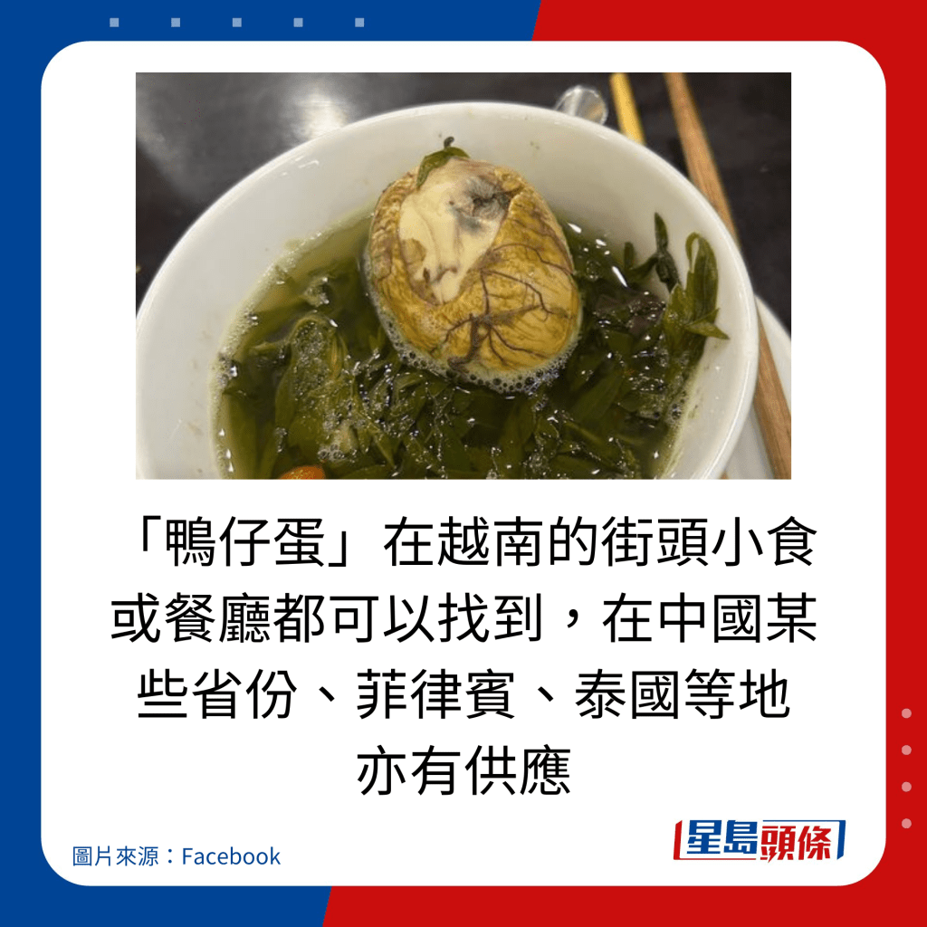 「鴨仔蛋」在越南的街頭小食或餐廳都可以找到，在中國某些省份、菲律賓、泰國等地 亦有供應。
