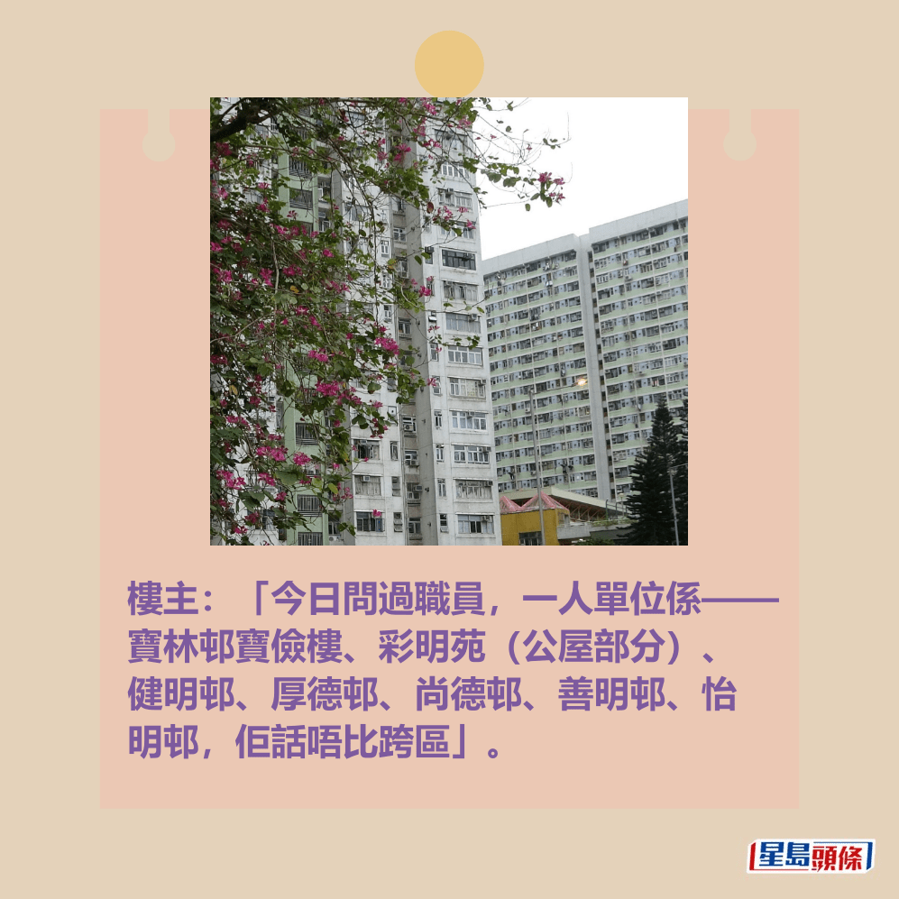 樓主:「今日問過職員,一人單位係——寶林邨 寶儉樓、彩明苑(公屋部分)、健明邨 、厚德邨、尚德邨、善明邨、怡明邨, 佢話唔比跨區」。資料圖片 樓主:「今日問過職員,一人單位係——寶林邨 寶儉樓、彩明苑(公屋部分)、健明邨 、厚德邨、尚德邨、善明邨、怡明邨, 佢話唔比跨區」。資料圖片