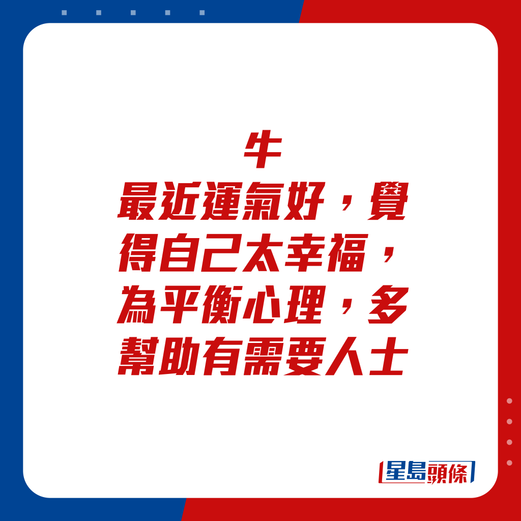 生肖运程 - 牛：最近运气好，觉得自己太幸福，为平衡心理，多帮助有需要人士。