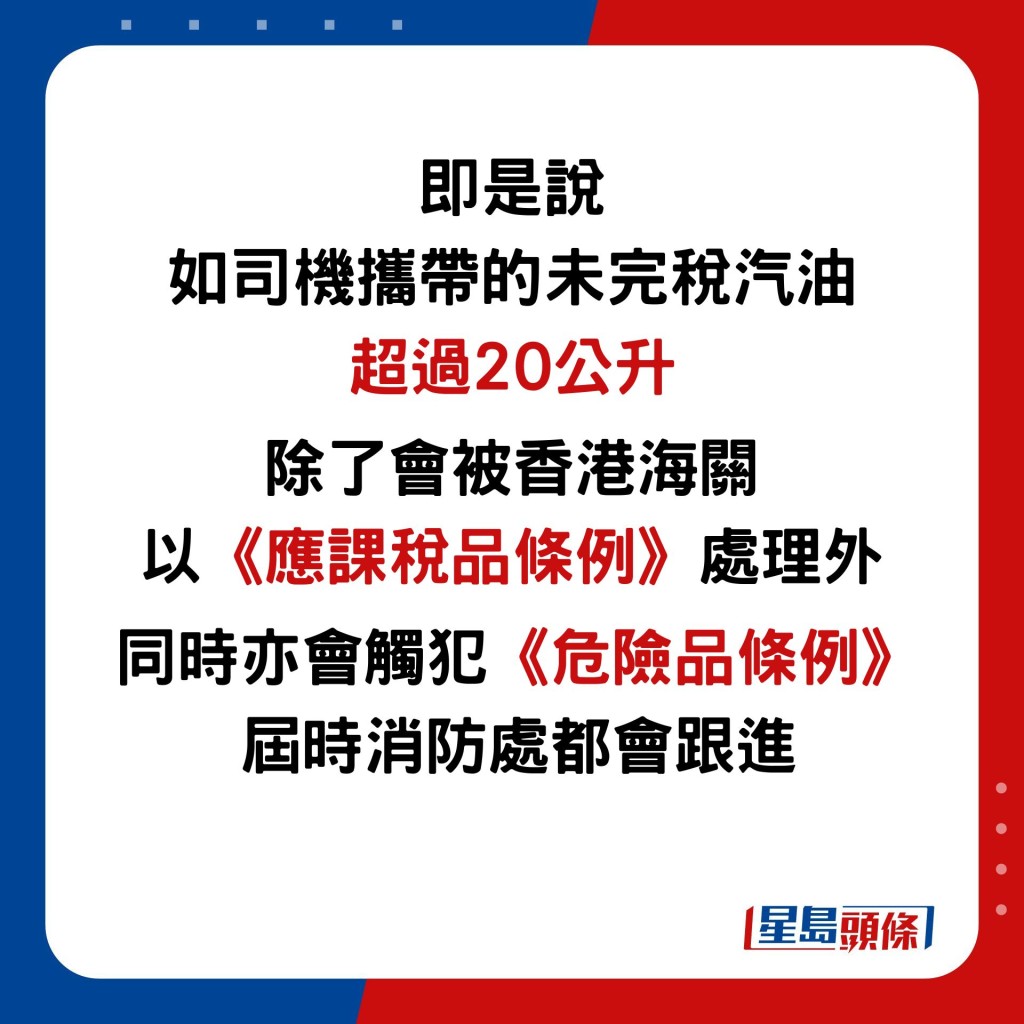 即是說 如司機攜帶的未完稅汽油 超過20公升，除了會被香港海關 以《應課稅品條例》處理外，同時亦會觸犯《危險品條例》 屆時消防處都會跟進