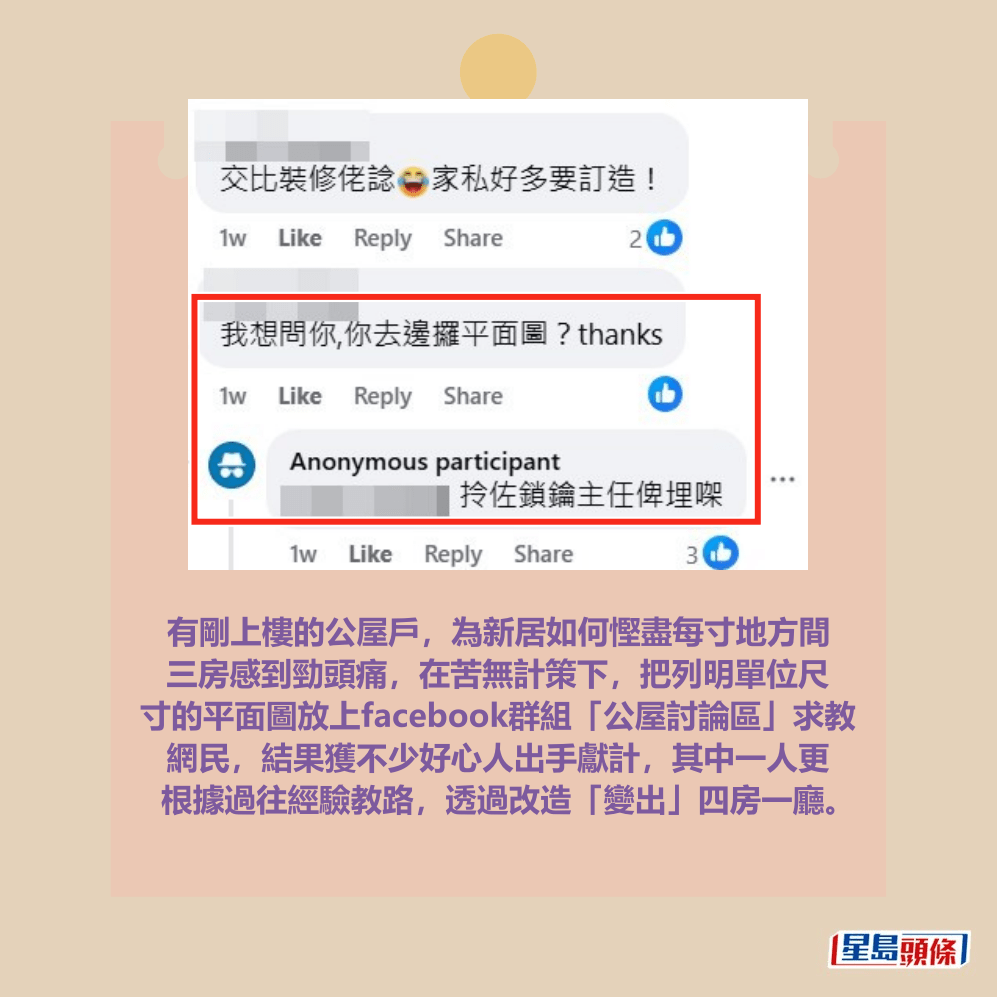 有剛上樓的公屋戶，為新居如何慳盡每寸地方間 三房感到勁頭痛，在苦無計策下，把列明單位尺 寸的平面圖放上facebook群組「公屋討論區」求教 網民，結果獲不少好心人出手獻計，其中一人更 根據過往經驗教路，透過改造「變出」四房一廳。fb「公屋討論區 - 香港facebook群組」截圖