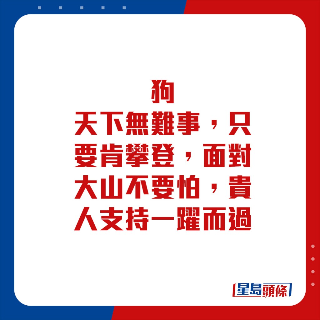 生肖運程 - 	狗：	天下無難事，只要肯攀登，面對大山不要怕，貴人支持一躍而過。