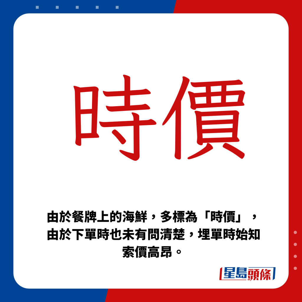 餐牌上的海鲜多标为「时价」，下单时也未有问清楚，至埋单时始知索价高昂。