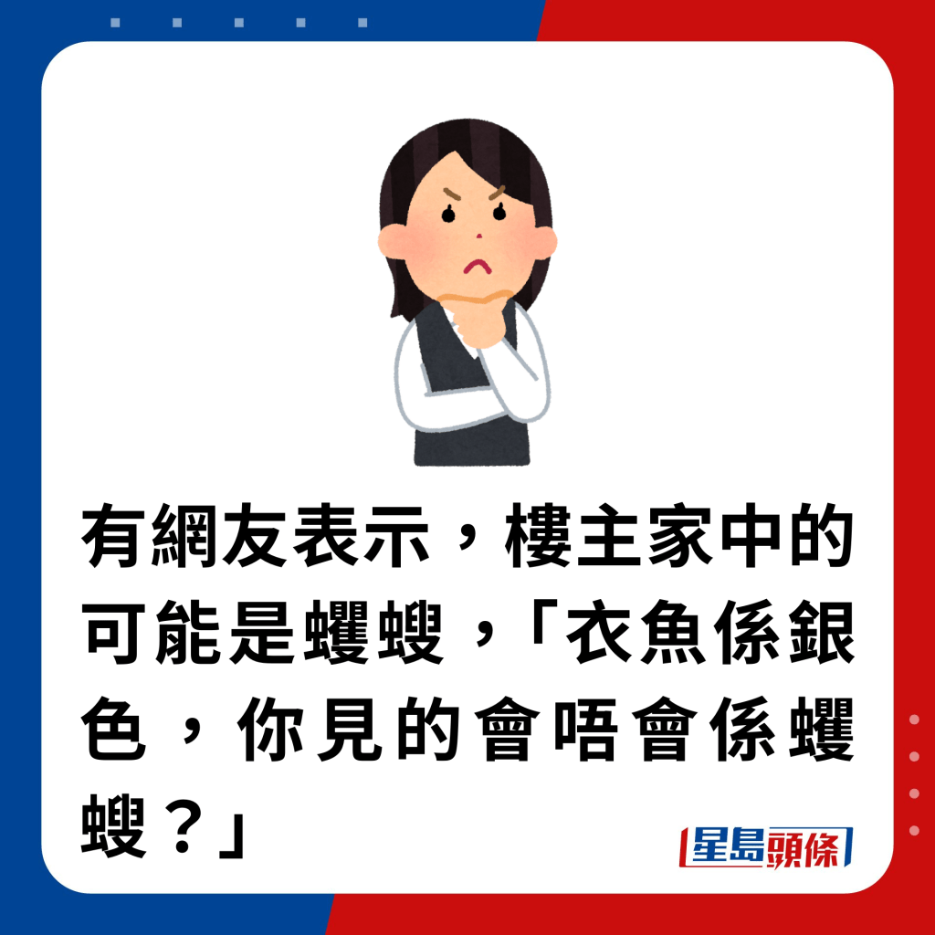 有网友表示，楼主家中的可能是蠼螋，「衣鱼系银色，你见的会唔会系蠼螋？」