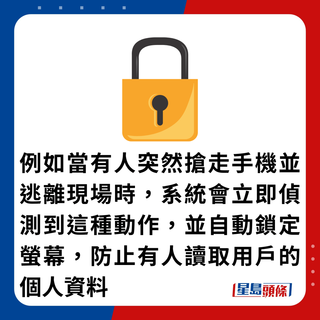 例如當有人突然搶走手機並逃離現場時，系統會立即偵測到這種動作，並自動鎖定螢幕，防止有人讀取用戶的個人資料