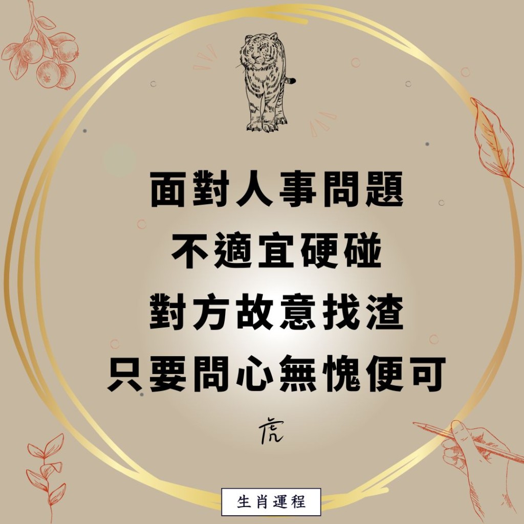 生肖運程 - 虎：面對人事問題，不適宜硬碰，對方故意找渣，只要問心無愧便可。