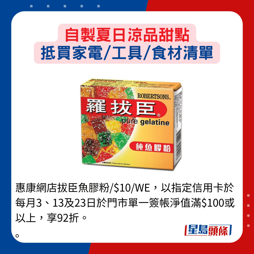 惠康網店拔臣魚膠粉/$10/WE，以指定信用卡於每月3、13及23日於門市單一簽帳淨值滿$100或以上，享92折。 。