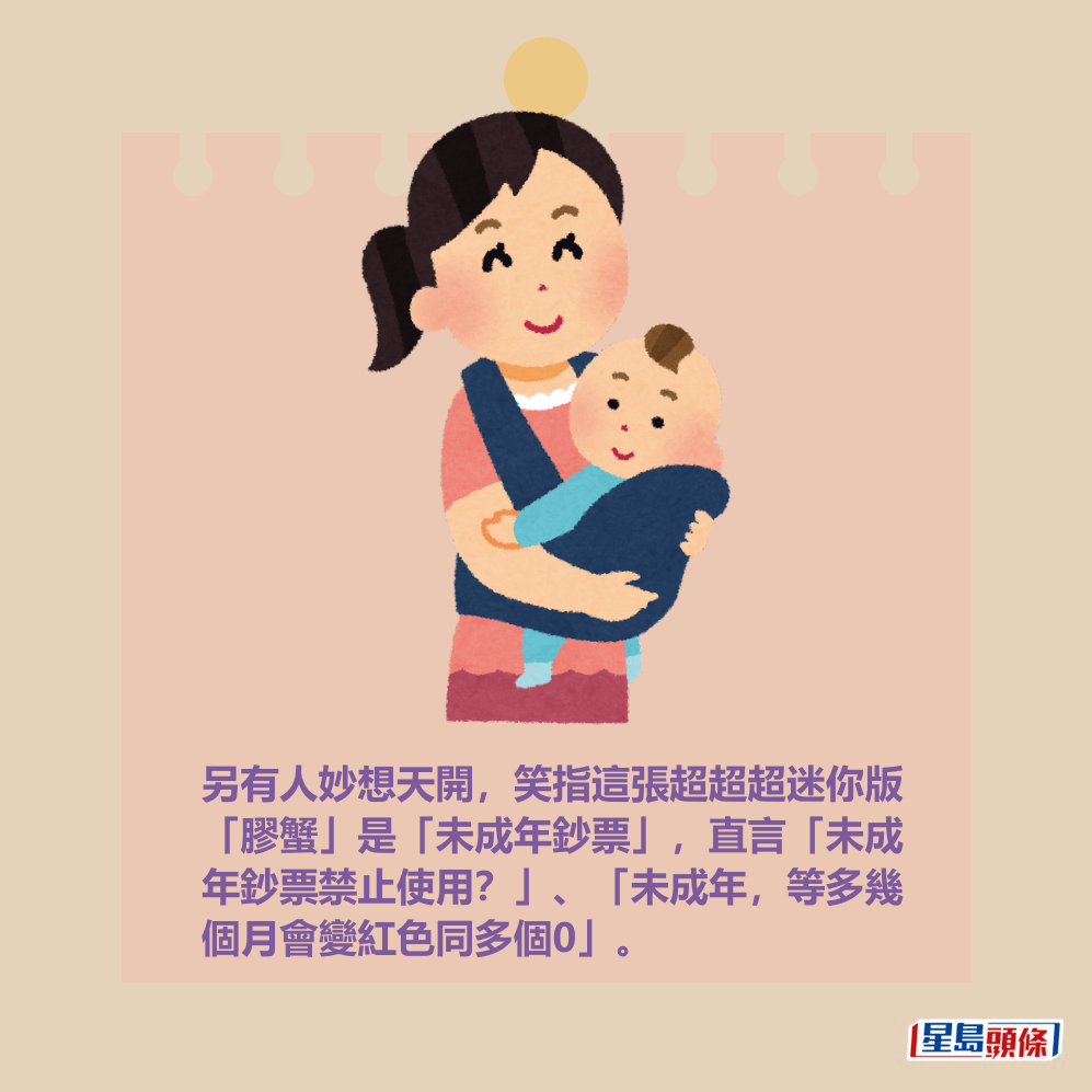 另有人妙想天開,笑指這張超超超迷你版 「膠蟹」是「未成年鈔票」,直言「未成 年鈔票禁止使用?」、「未成年,等多幾 個月會變紅色同多個0」。 另有人妙想天開,笑指這張超超超迷你版 「膠蟹」是「未成年鈔票」,直言「未成 年鈔票禁止使用?」、「未成年,等多幾 個月會變紅色同多個0」。