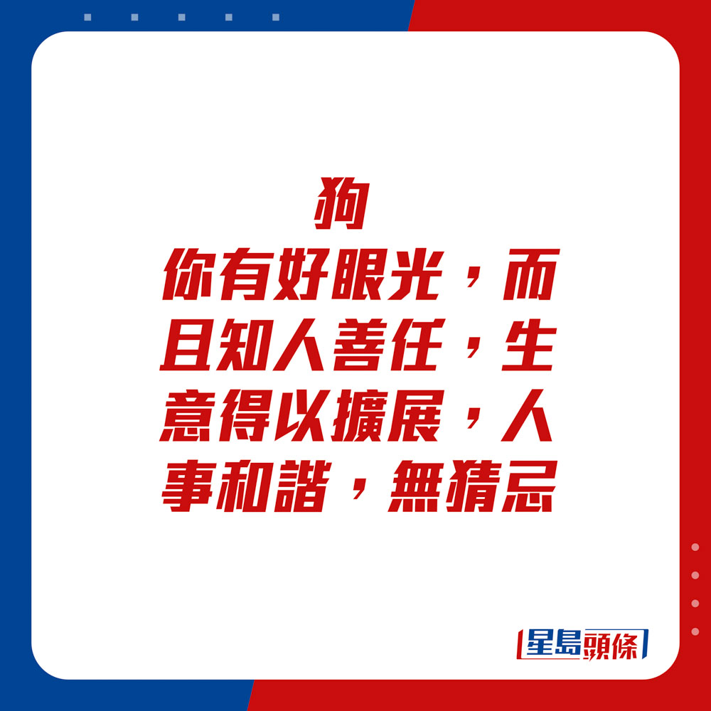 生肖運程 - 	狗：	你有好眼光，而且知人善任，生意得以擴展，人事和諧，無猜忌。