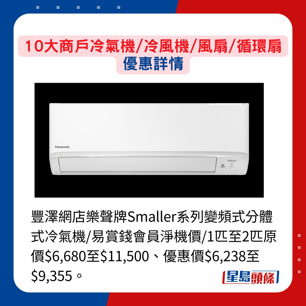 豐澤網店樂聲牌Smaller系列變頻式分體式冷氣機/易賞錢會員淨機價/1匹至2匹原價$6,680至$11,500、優惠價$6,238至$9,355。