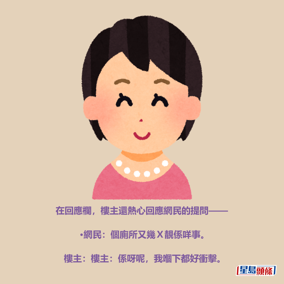 在回應欄,樓主還熱心回應網民的提問—— •網民:個廁所又幾X靚係咩事。 樓主:樓主:係呀呢,我嗰下都好衝擊。 在回應欄,樓主還熱心回應網民的提問—— •網民:個廁所又幾X靚係咩事。 樓主:樓主:係呀呢,我嗰下都好衝擊。