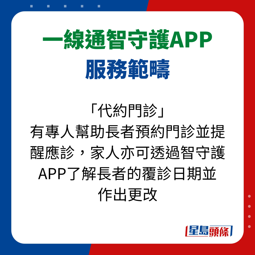 長者安居協會 一線通智守護APP服務範疇｜「代約門診」 有專人幫助長者預約門診並提醒應診，家人亦可透過智守護APP了解長者的覆診日期並 作出更改。