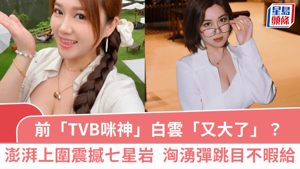 前「TVB咪神」白雲親解「又大了」之謎  超澎湃上圍震撼七星岩  洶湧彈跳目不暇給