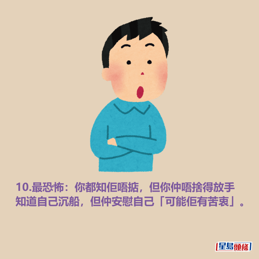 10.最恐怖:你都知佢唔掂,但你仲唔捨得放手 知道自己沉船,但仲安慰自己「可能佢有苦衷」。 10.最恐怖:你都知佢唔掂,但你仲唔捨得放手 知道自己沉船,但仲安慰自己「可能佢有苦衷」。
