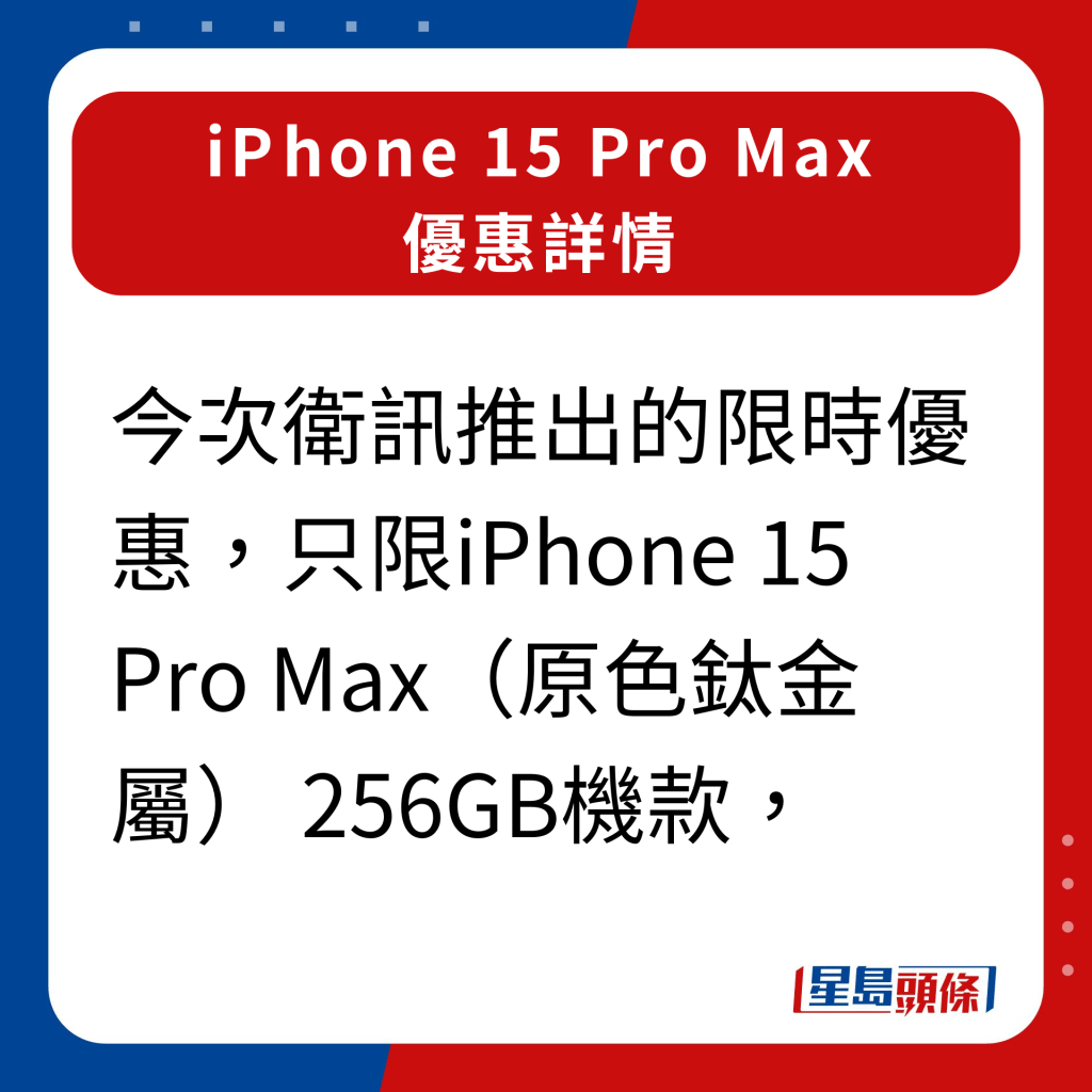 卫讯iPhone 15 Pro Max优惠详情｜今次卫讯推出的限时优惠只限iPhone 15 Pro Max（原色钛金属） 256GB机款