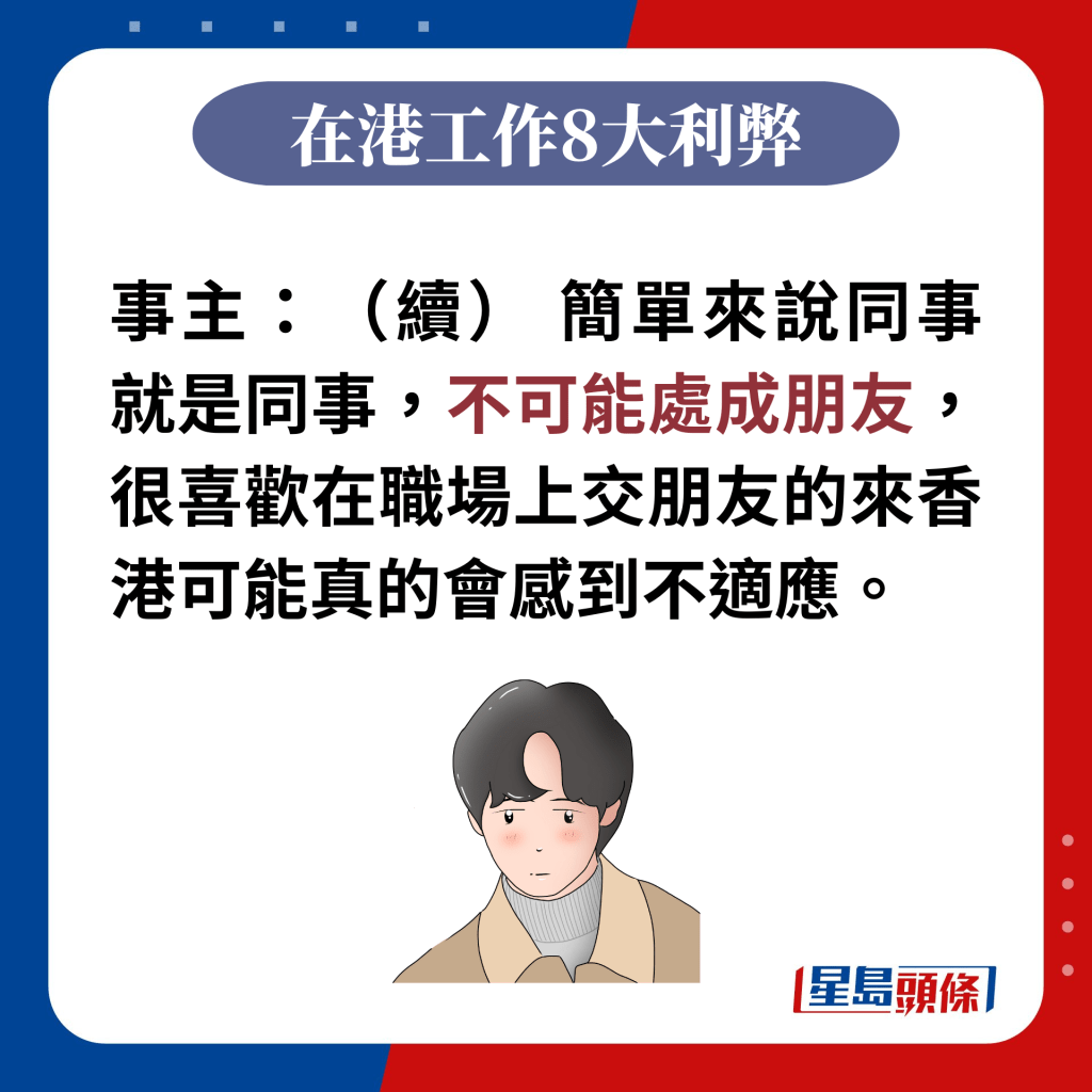 事主：（續） 簡單來說同事就是同事，不可能處成朋友，很喜歡在職場上交朋友的來香港可能真的會感到不適應。