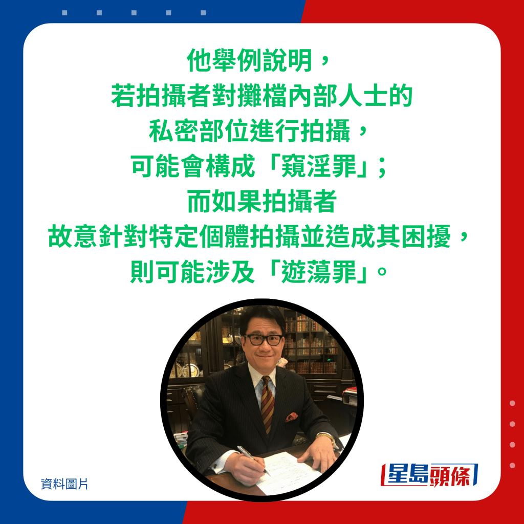 他举例说明，若拍摄者对摊档内部人士的私密部位进行拍摄，可能会构成「窥淫罪」； 而如果拍摄者故意针对特定个体拍摄并造成其困扰，则可能涉及「游荡罪」。