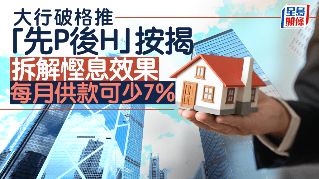 大行破格推「先P後H」按揭 拆解慳息效果 每月供款可少7%｜曹德明