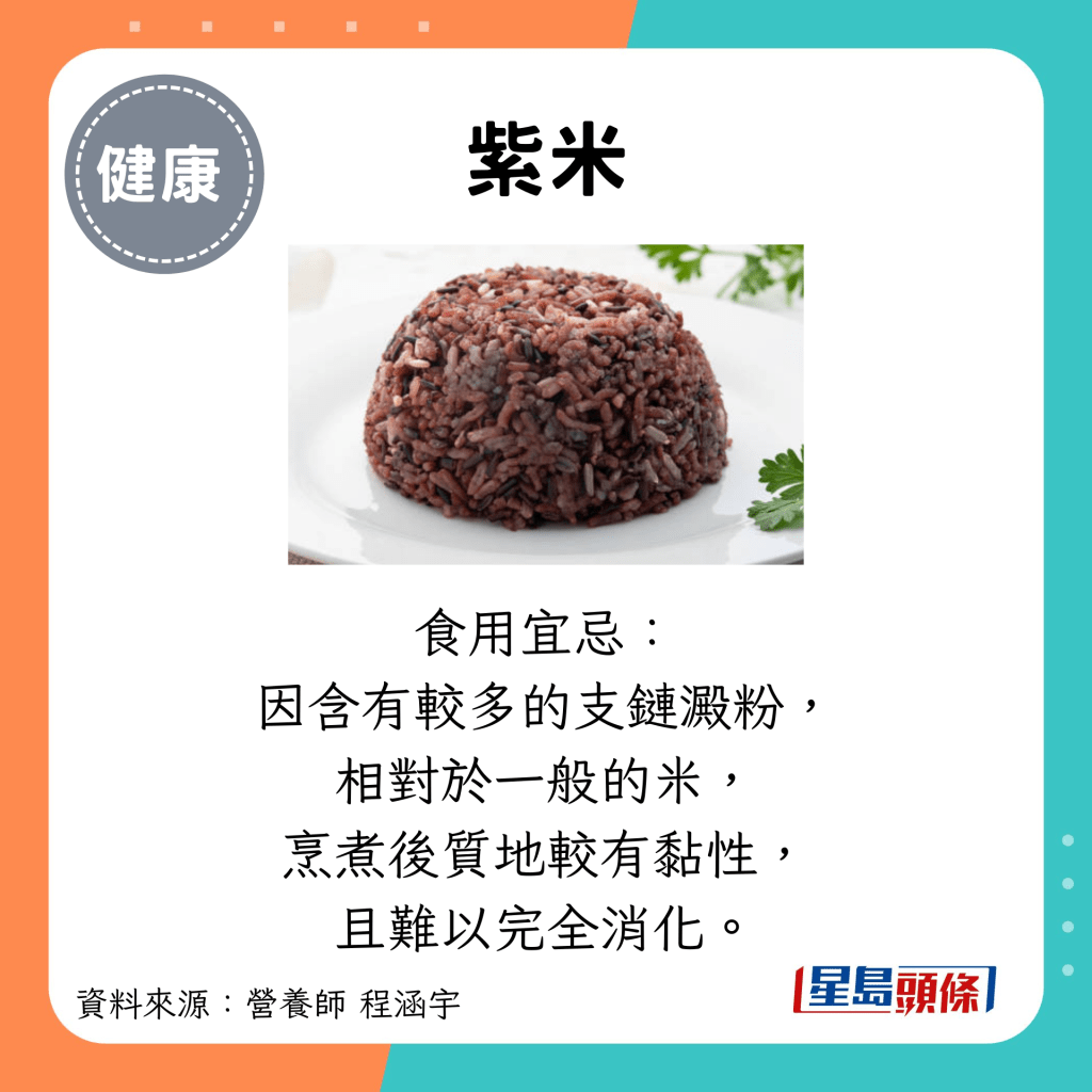 紫米：食用宜忌： 因含有較多的支鏈澱粉， 相對於一般的米， 烹煮後質地較有黏性， 且難以完全消化。