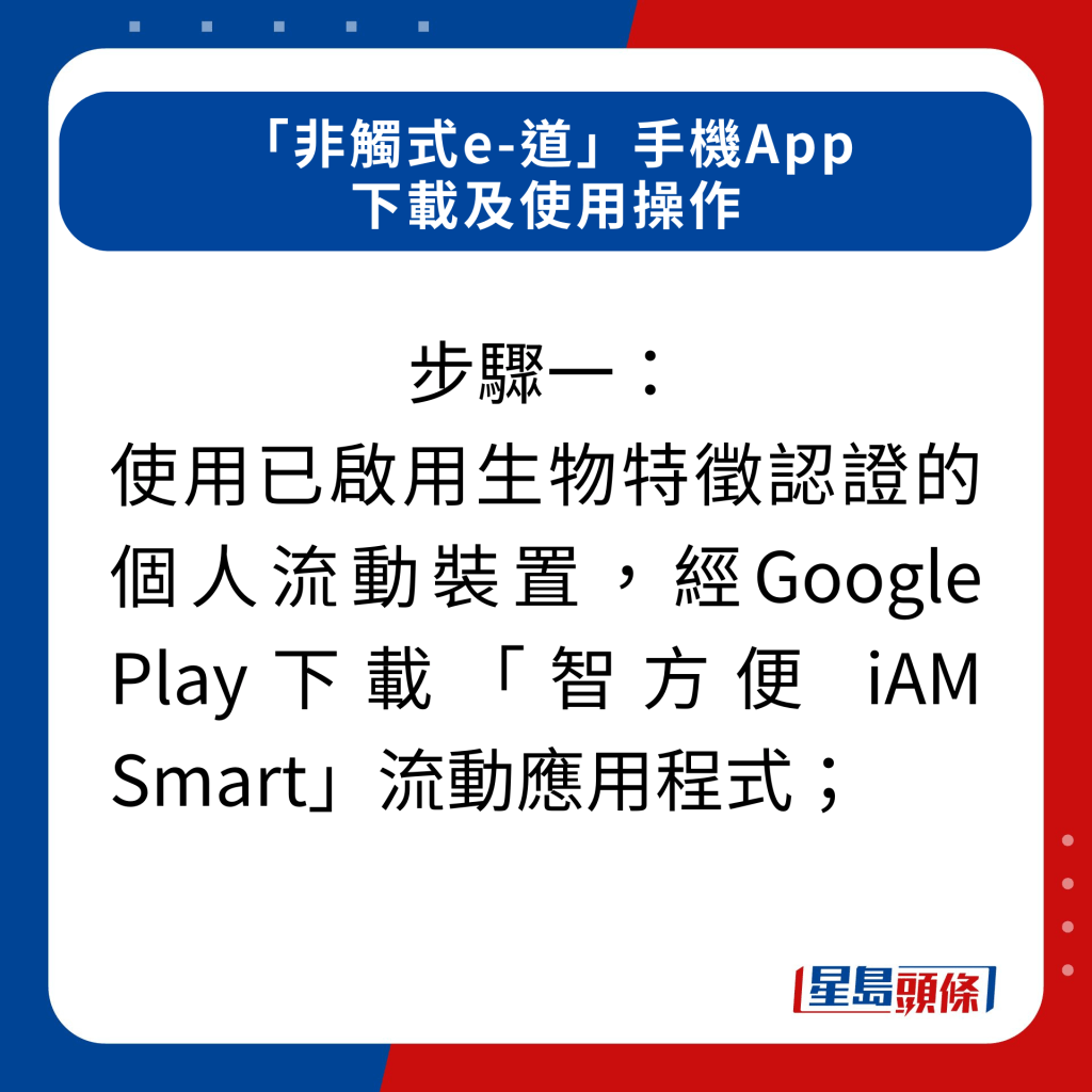 步骤一：使用已启用生物特徵认证的个人流动装置，经Google Play下载「智方便 iAM Smart」流动应用程式；