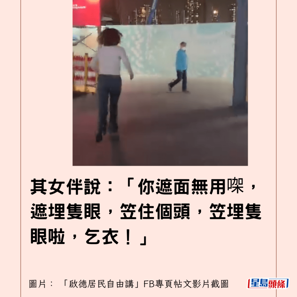  其女伴說：「你遮面無用㗎，遮埋隻眼，笠住個頭，笠埋隻眼啦，乞衣！」