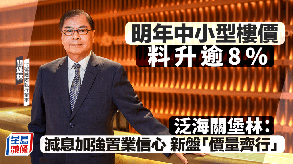 明年中小型樓價料升逾8% 泛海關堡林：減息加強置業信心 新盤「價量齊行」