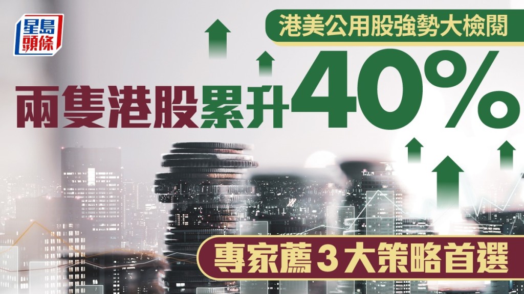 港美公用股強勢大檢閱 兩隻港股累升40% 專家薦3大策略首選