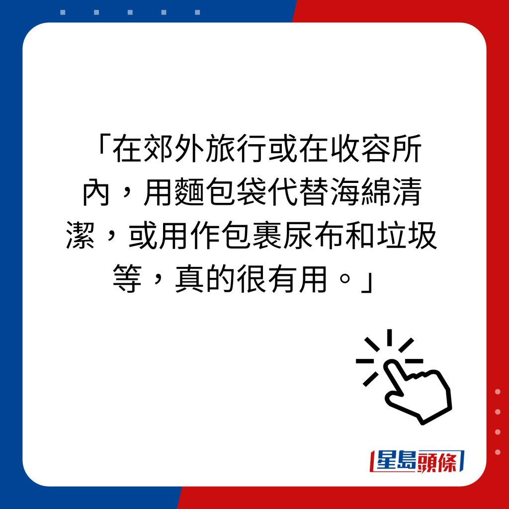 「在郊外旅行或在收容所内，用面包袋代替海绵清洁，或用作包裹尿布和垃圾等，真的很有用。」