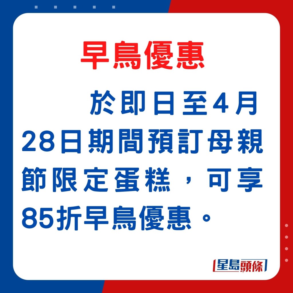 优惠：4月24日至28日期间预订母亲节限定蛋糕，可享85折早鸟优惠。