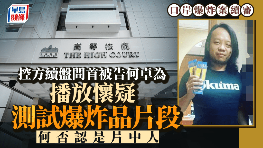 口岸爆炸案│控方續盤問首被告何卓為 播放懷疑測試爆炸品片段 何否認是片中人