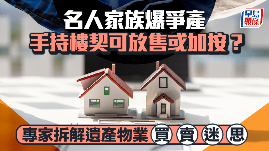 名人家族爆争产 手持楼契可放售或加按套现？专家拆解遗产物业买卖迷思
